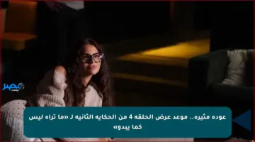 عودة مثيرة.. موعد عرض الحلقة 4 من الحكاية الثانية لـ «ما تراه ليس كما يبدو»